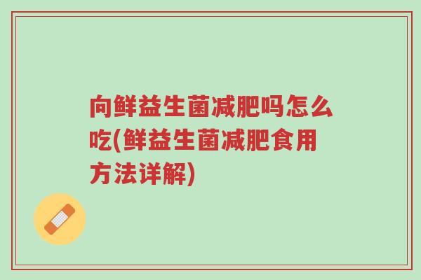 向鲜益生菌减肥吗怎么吃(鲜益生菌减肥食用方法详解)-第1张图片-超越 向鲜益生菌减肥吗怎么吃(鲜益生菌减肥食用方法详解)-第1张图片-超越