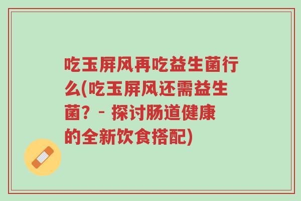 吃玉屏风再吃益生菌行么(吃玉屏风还需益生菌?- 探讨肠道健康的全新饮食搭配)-第1张图片-超越 吃玉屏风再吃益生菌行么(吃玉屏风还需益生菌?- 探讨肠道健康的全新饮食搭配)-第1张图片-超越