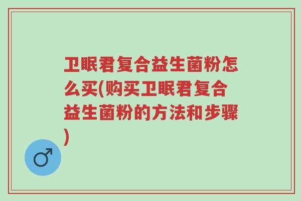 卫眠君复合益生菌粉怎么买(购买卫眠君复合益生菌粉的方法和步骤)-第1张图片-超越 卫眠君复合益生菌粉怎么买(购买卫眠君复合益生菌粉的方法和步骤)-第1张图片-超越