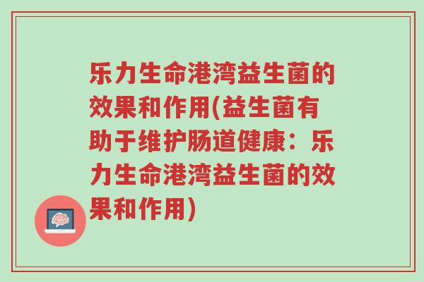 乐力生命港湾益生菌的效果和作用(益生菌有助于维护肠道健康:乐力生命港湾益生菌的效果和作用)-第1张图片-超越 乐力生命港湾益生菌的效果和作用(益生菌有助于维护肠道健康:乐力生命港湾益生菌的效果和作用)-第1张图片-超越