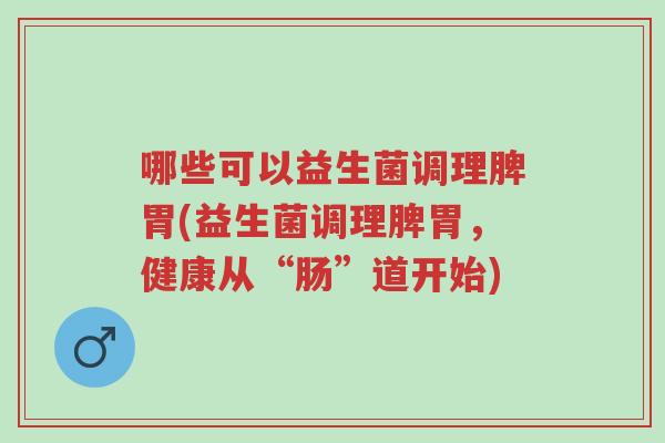哪些可以益生菌调理脾胃(益生菌调理脾胃,健康从“肠”道开始)-第1张图片-超越 哪些可以益生菌调理脾胃(益生菌调理脾胃,健康从“肠”道开始)-第1张图片-超越