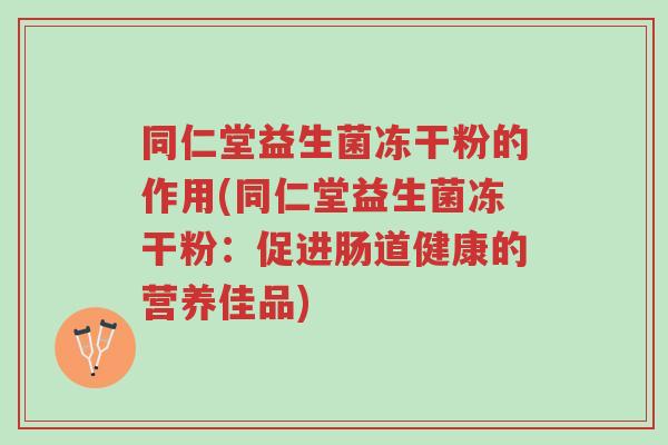 同仁堂益生菌冻干粉的作用(同仁堂益生菌冻干粉:促进肠道健康的营养佳品)-第1张图片-超越 同仁堂益生菌冻干粉的作用(同仁堂益生菌冻干粉:促进肠道健康的营养佳品)-第1张图片-超越
