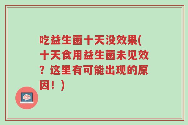 吃益生菌十天没效果(十天食用益生菌未见效?这里有可能出现的原因!)-第1张图片-超越 吃益生菌十天没效果(十天食用益生菌未见效?这里有可能出现的原因!)-第1张图片-超越