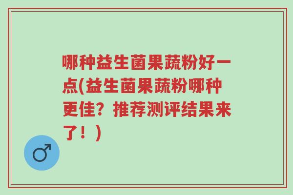 哪种益生菌果蔬粉好一点(益生菌果蔬粉哪种更佳?推荐测评结果来了!)-第1张图片-超越 哪种益生菌果蔬粉好一点(益生菌果蔬粉哪种更佳?推荐测评结果来了!)-第1张图片-超越