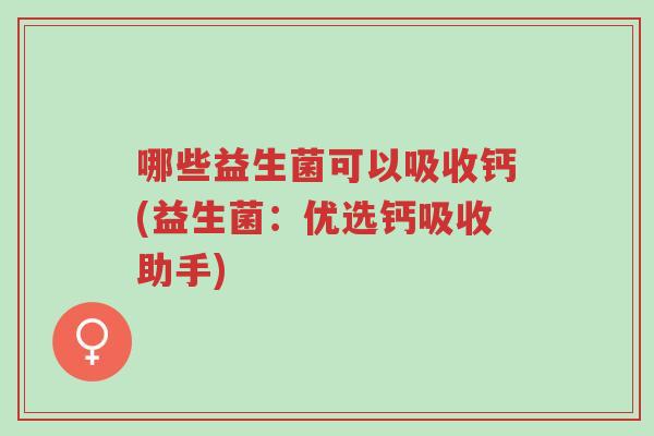 哪些益生菌可以吸收钙(益生菌:优选钙吸收助手)-第1张图片-超越 哪些益生菌可以吸收钙(益生菌:优选钙吸收助手)-第1张图片-超越