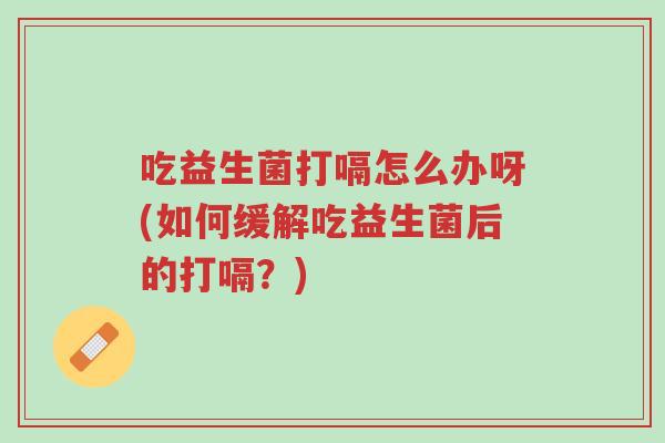 吃益生菌打嗝怎么办呀(如何缓解吃益生菌后的打嗝?)-第1张图片-超越 吃益生菌打嗝怎么办呀(如何缓解吃益生菌后的打嗝?)-第1张图片-超越