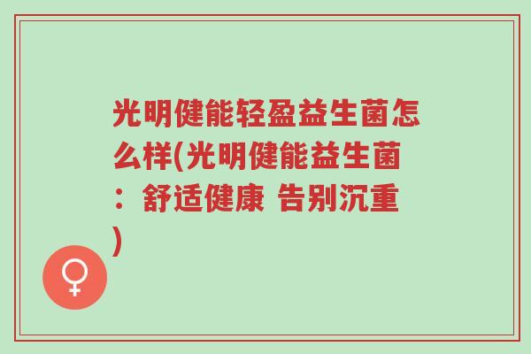 光明健能轻盈益生菌怎么样(光明健能益生菌:舒适健康 告别沉重)-第1张图片-超越 光明健能轻盈益生菌怎么样(光明健能益生菌:舒适健康 告别沉重)-第1张图片-超越
