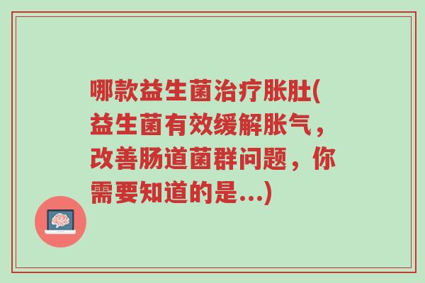 哪款益生菌治疗胀肚(益生菌有效缓解胀气,改善肠道菌群问题,你需要知道的是...)-第1张图片-超越 哪款益生菌治疗胀肚(益生菌有效缓解胀气,改善肠道菌群问题,你需要知道的是...)-第1张图片-超越