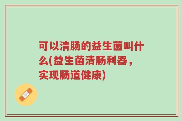 可以清肠的益生菌叫什么(益生菌清肠利器,实现肠道健康)-第1张图片-超越 可以清肠的益生菌叫什么(益生菌清肠利器,实现肠道健康)-第1张图片-超越
