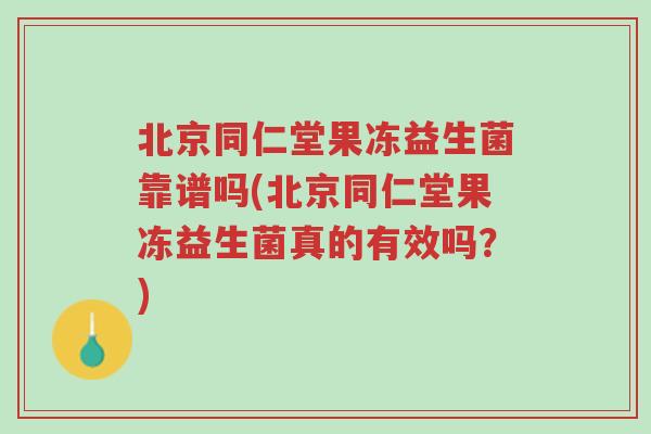 北京同仁堂果冻益生菌靠谱吗(北京同仁堂果冻益生菌真的有效吗?)-第1张图片-超越 北京同仁堂果冻益生菌靠谱吗(北京同仁堂果冻益生菌真的有效吗?)-第1张图片-超越