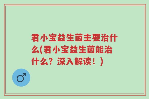 君小宝益生菌主要治什么(君小宝益生菌能治什么?深入解读!)-第1张图片-超越 君小宝益生菌主要治什么(君小宝益生菌能治什么?深入解读!)-第1张图片-超越