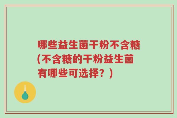 哪些益生菌干粉不含糖(不含糖的干粉益生菌有哪些可选择?)-第1张图片-超越 哪些益生菌干粉不含糖(不含糖的干粉益生菌有哪些可选择?)-第1张图片-超越
