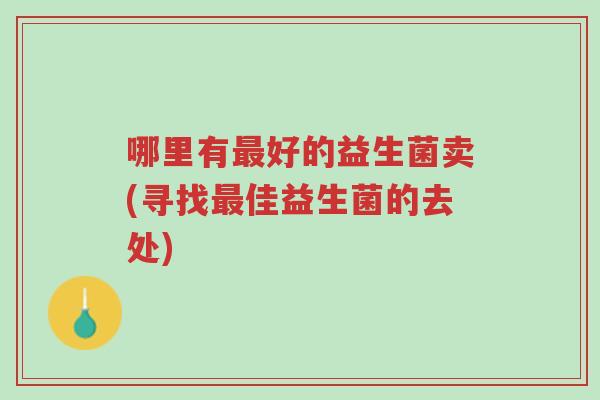 哪里有最好的益生菌卖(寻找最佳益生菌的去处)-第1张图片-超越 哪里有最好的益生菌卖(寻找最佳益生菌的去处)-第1张图片-超越
