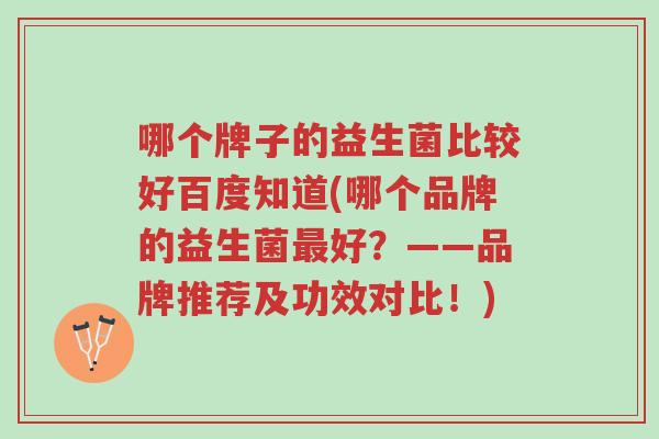 哪个牌子的益生菌比较好百度知道(哪个品牌的益生菌最好?——品牌推荐及功效对比!)-第1张图片-超越 哪个牌子的益生菌比较好百度知道(哪个品牌的益生菌最好?——品牌推荐及功效对比!)-第1张图片-超越