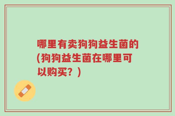 哪里有卖狗狗益生菌的(狗狗益生菌在哪里可以购买?)-第1张图片-超越 哪里有卖狗狗益生菌的(狗狗益生菌在哪里可以购买?)-第1张图片-超越