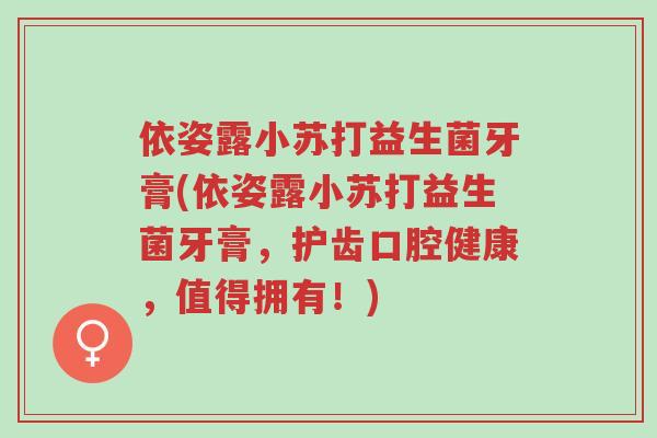 依姿露小苏打益生菌牙膏(依姿露小苏打益生菌牙膏,护齿口腔健康,值得拥有!)-第1张图片-超越 依姿露小苏打益生菌牙膏(依姿露小苏打益生菌牙膏,护齿口腔健康,值得拥有!)-第1张图片-超越