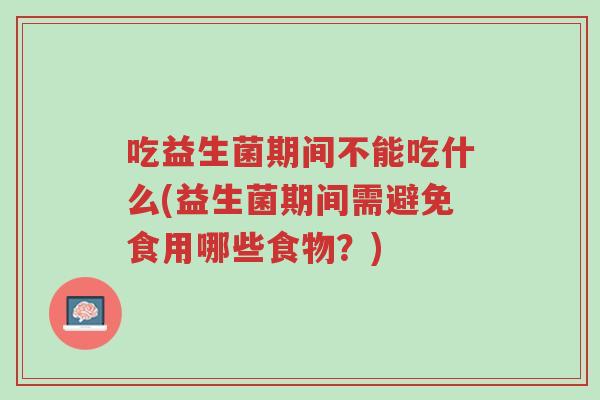 吃益生菌期间不能吃什么(益生菌期间需避免食用哪些食物?)-第1张图片-超越 吃益生菌期间不能吃什么(益生菌期间需避免食用哪些食物?)-第1张图片-超越