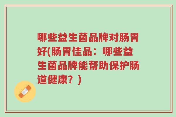 哪些益生菌品牌对肠胃好(肠胃佳品:哪些益生菌品牌能帮助保护肠道健康?)-第1张图片-超越 哪些益生菌品牌对肠胃好(肠胃佳品:哪些益生菌品牌能帮助保护肠道健康?)-第1张图片-超越