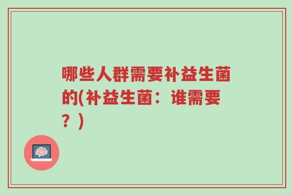 哪些人群需要补益生菌的(补益生菌:谁需要?)-第1张图片-超越 哪些人群需要补益生菌的(补益生菌:谁需要?)-第1张图片-超越