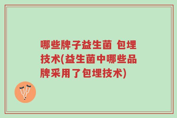 哪些牌子益生菌 包埋技术(益生菌中哪些品牌采用了包埋技术)-第1张图片-超越 哪些牌子益生菌 包埋技术(益生菌中哪些品牌采用了包埋技术)-第1张图片-超越