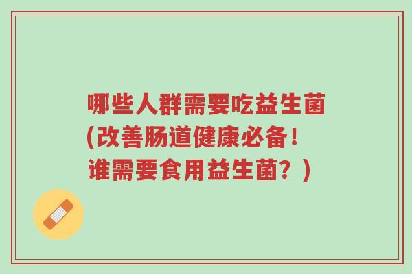 哪些人群需要吃益生菌(改善肠道健康必备!谁需要食用益生菌?)-第1张图片-超越 哪些人群需要吃益生菌(改善肠道健康必备!谁需要食用益生菌?)-第1张图片-超越