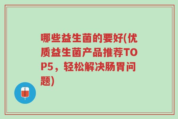 哪些益生菌的要好(优质益生菌产品推荐TOP5,轻松解决肠胃问题)-第1张图片-超越 哪些益生菌的要好(优质益生菌产品推荐TOP5,轻松解决肠胃问题)-第1张图片-超越