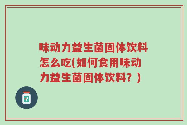 味动力益生菌固体饮料怎么吃(如何食用味动力益生菌固体饮料?)-第1张图片-超越 味动力益生菌固体饮料怎么吃(如何食用味动力益生菌固体饮料?)-第1张图片-超越