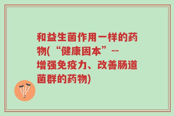 和益生菌作用一样的药物(“健康固本”--增强免疫力、改善肠道菌群的药物)-第1张图片-超越 和益生菌作用一样的药物(“健康固本”--增强免疫力、改善肠道菌群的药物)-第1张图片-超越