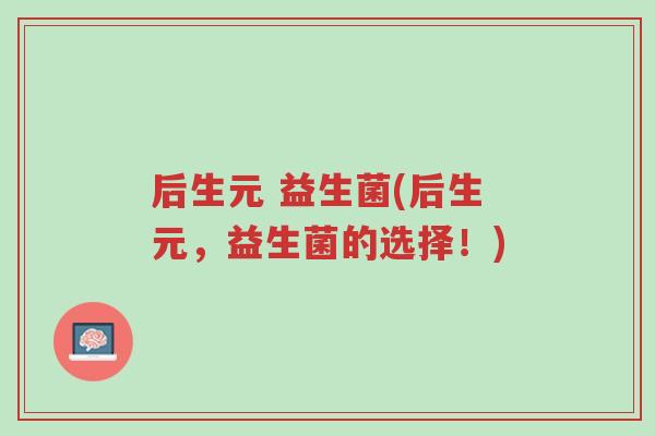 后生元 益生菌(后生元,益生菌的选择!)-第1张图片-超越 后生元 益生菌(后生元,益生菌的选择!)-第1张图片-超越
