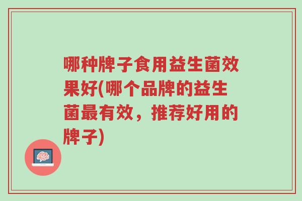 哪种牌子食用益生菌效果好(哪个品牌的益生菌最有效,推荐好用的牌子)-第1张图片-超越 哪种牌子食用益生菌效果好(哪个品牌的益生菌最有效,推荐好用的牌子)-第1张图片-超越