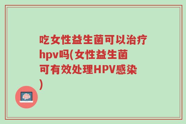吃女性益生菌可以治疗hpv吗(女性益生菌可有效处理HPV感染)-第1张图片-超越 吃女性益生菌可以治疗hpv吗(女性益生菌可有效处理HPV感染)-第1张图片-超越