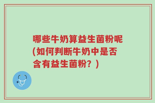 哪些牛奶算益生菌粉呢(如何判断牛奶中是否含有益生菌粉?)-第1张图片-超越 哪些牛奶算益生菌粉呢(如何判断牛奶中是否含有益生菌粉?)-第1张图片-超越