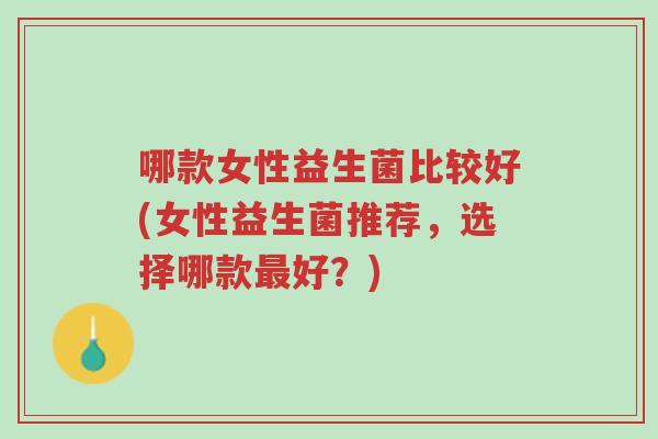 哪款女性益生菌比较好(女性益生菌推荐,选择哪款最好?)-第1张图片-超越 哪款女性益生菌比较好(女性益生菌推荐,选择哪款最好?)-第1张图片-超越