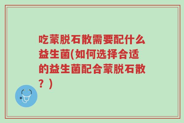 吃蒙脱石散需要配什么益生菌(如何选择合适的益生菌配合蒙脱石散?)-第1张图片-超越 吃蒙脱石散需要配什么益生菌(如何选择合适的益生菌配合蒙脱石散?)-第1张图片-超越