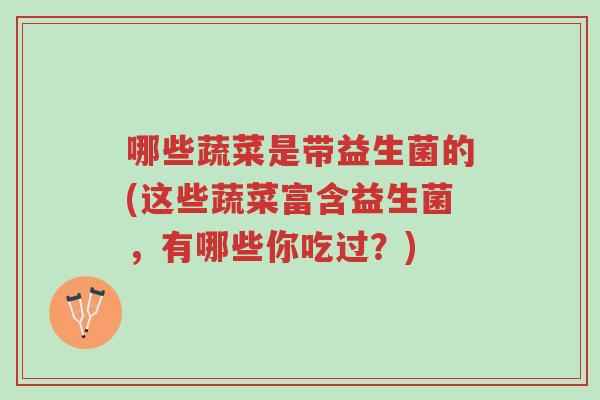 哪些蔬菜是带益生菌的(这些蔬菜富含益生菌,有哪些你吃过?)-第1张图片-超越 哪些蔬菜是带益生菌的(这些蔬菜富含益生菌,有哪些你吃过?)-第1张图片-超越