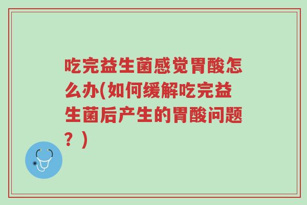 吃完益生菌感觉胃酸怎么办(如何缓解吃完益生菌后产生的胃酸问题？)-第1张图片-超越