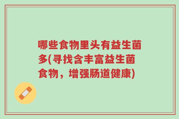哪些食物里头有益生菌多(寻找含丰富益生菌食物,增强肠道健康)-第1张图片-超越 哪些食物里头有益生菌多(寻找含丰富益生菌食物,增强肠道健康)-第1张图片-超越