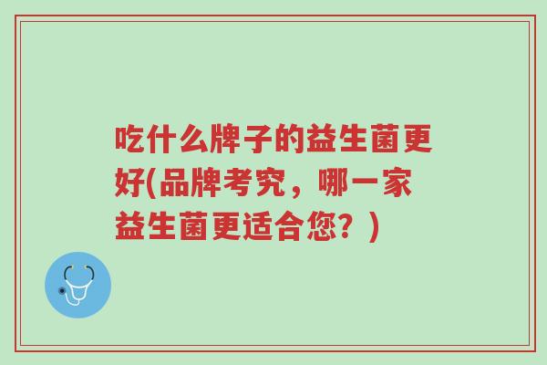 吃什么牌子的益生菌更好(品牌考究,哪一家益生菌更适合您?)-第1张图片-超越 吃什么牌子的益生菌更好(品牌考究,哪一家益生菌更适合您?)-第1张图片-超越
