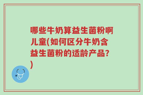 哪些牛奶算益生菌粉啊儿童(如何区分牛奶含益生菌粉的适龄产品?)-第1张图片-超越 哪些牛奶算益生菌粉啊儿童(如何区分牛奶含益生菌粉的适龄产品?)-第1张图片-超越