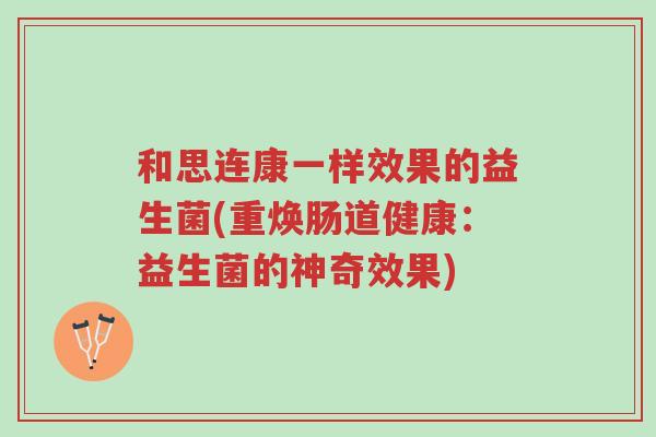 和思连康一样效果的益生菌(重焕肠道健康:益生菌的神奇效果)-第1张图片-超越 和思连康一样效果的益生菌(重焕肠道健康:益生菌的神奇效果)-第1张图片-超越