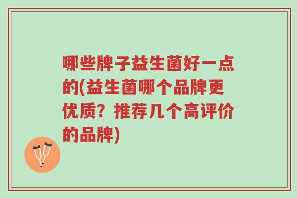 哪些牌子益生菌好一点的(益生菌哪个品牌更优质?推荐几个高评价的品牌)-第1张图片-超越 哪些牌子益生菌好一点的(益生菌哪个品牌更优质?推荐几个高评价的品牌)-第1张图片-超越