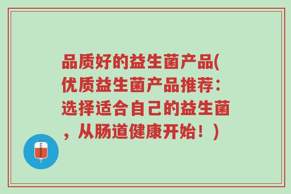 品质好的益生菌产品(优质益生菌产品推荐:选择适合自己的益生菌,从肠道健康开始!)-第1张图片-超越 品质好的益生菌产品(优质益生菌产品推荐:选择适合自己的益生菌,从肠道健康开始!)-第1张图片-超越