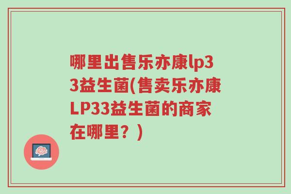 哪里出售乐亦康lp33益生菌(售卖乐亦康LP33益生菌的商家在哪里？)-第1张图片-超越