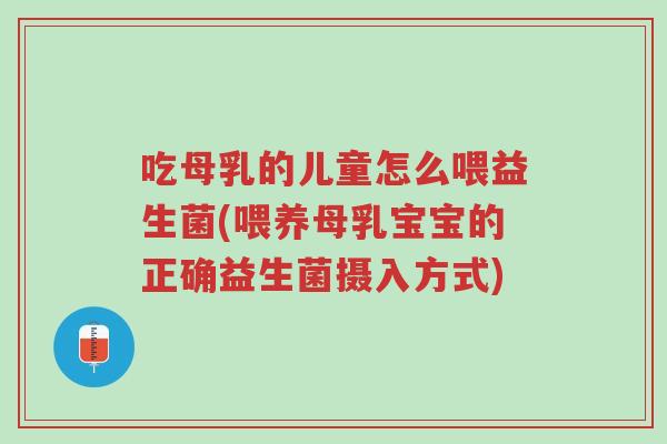 吃母乳的儿童怎么喂益生菌(喂养母乳宝宝的正确益生菌摄入方式)-第1张图片-超越 吃母乳的儿童怎么喂益生菌(喂养母乳宝宝的正确益生菌摄入方式)-第1张图片-超越