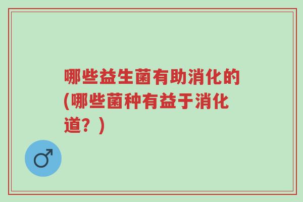 哪些益生菌有助消化的(哪些菌种有益于消化道?)-第1张图片-超越 哪些益生菌有助消化的(哪些菌种有益于消化道?)-第1张图片-超越