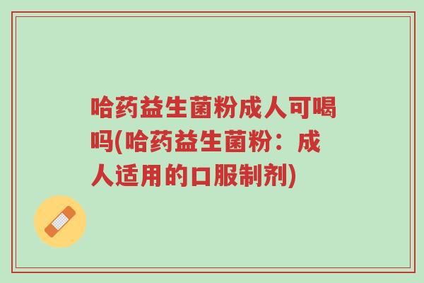 哈药益生菌粉成人可喝吗(哈药益生菌粉:成人适用的口服制剂)-第1张图片-超越 哈药益生菌粉成人可喝吗(哈药益生菌粉:成人适用的口服制剂)-第1张图片-超越