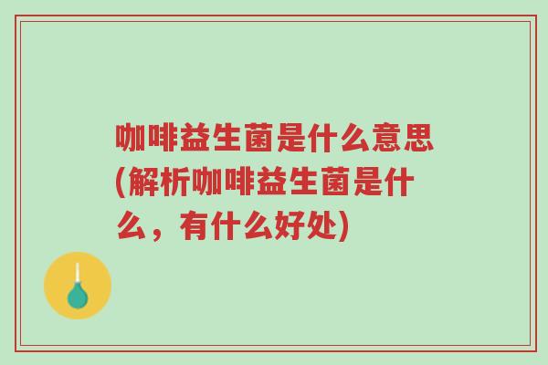 咖啡益生菌是什么意思(解析咖啡益生菌是什么,有什么好处)-第1张图片-超越 咖啡益生菌是什么意思(解析咖啡益生菌是什么,有什么好处)-第1张图片-超越