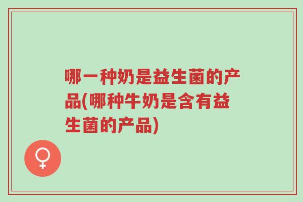 哪一种奶是益生菌的产品(哪种牛奶是含有益生菌的产品)-第1张图片-超越 哪一种奶是益生菌的产品(哪种牛奶是含有益生菌的产品)-第1张图片-超越