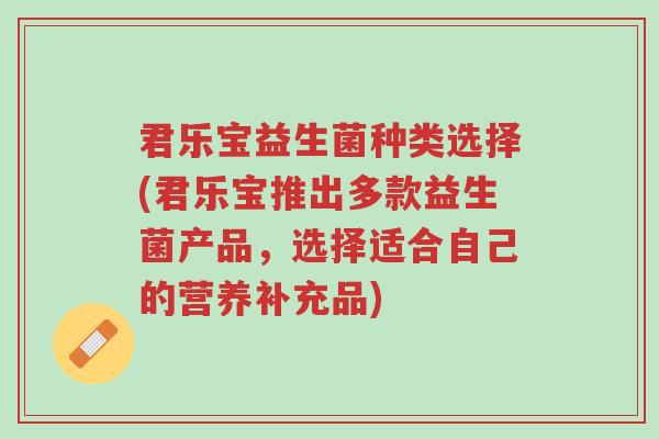君乐宝益生菌种类选择(君乐宝推出多款益生菌产品,选择适合自己的营养补充品)-第1张图片-超越 君乐宝益生菌种类选择(君乐宝推出多款益生菌产品,选择适合自己的营养补充品)-第1张图片-超越