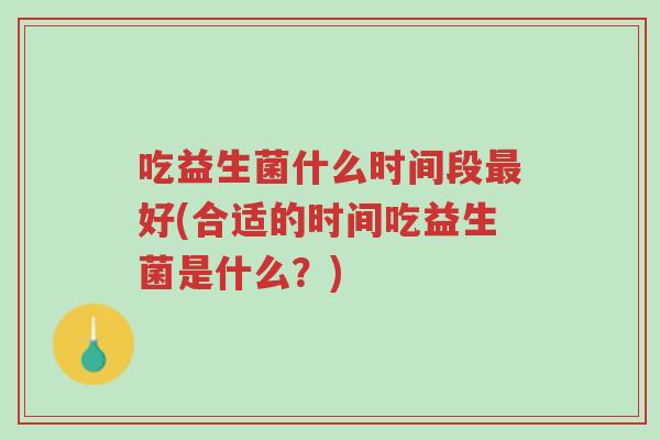 吃益生菌什么时间段最好(合适的时间吃益生菌是什么?)-第1张图片-超越 吃益生菌什么时间段最好(合适的时间吃益生菌是什么?)-第1张图片-超越